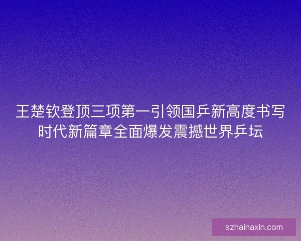 王楚钦登顶三项第一引领国乒新高度书写时代新篇章全面爆发震撼世界乒坛
