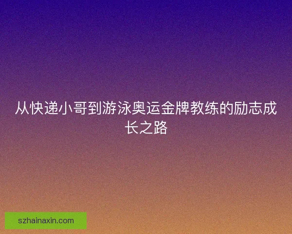 从快递小哥到游泳奥运金牌教练的励志成长之路