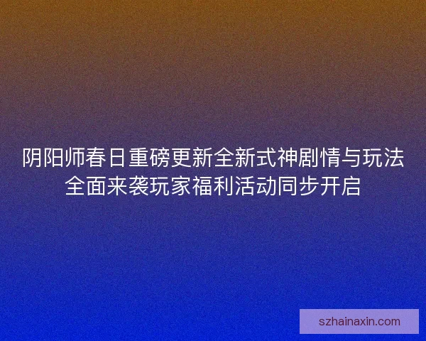 阴阳师春日重磅更新全新式神剧情与玩法全面来袭玩家福利活动同步开启